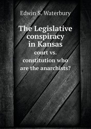 Cover image for The Legislative conspiracy in Kansas court vs. constitution who are the anarchists?