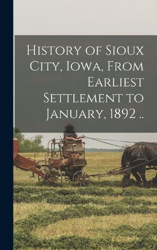 Cover image for History of Sioux City, Iowa, From Earliest Settlement to January, 1892 ..