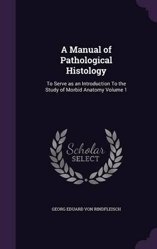 Cover image for A Manual of Pathological Histology: To Serve as an Introduction to the Study of Morbid Anatomy Volume 1