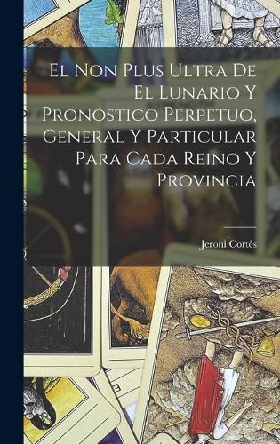 Cover image for El Non Plus Ultra De El Lunario Y Pronostico Perpetuo, General Y Particular Para Cada Reino Y Provincia