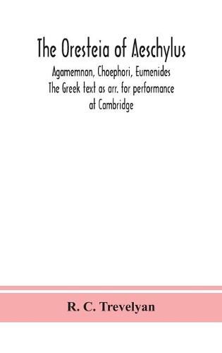 The Oresteia of Aeschylus; Agamemnon, Choephori, Eumenides. The Greek text as arr. for performance at Cambridge