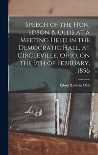 Cover image for Speech of the Hon. Edson B. Olds at a Meeting Held in the Democratic Hall, at Circleville, Ohio, on the 9th of February, 1856