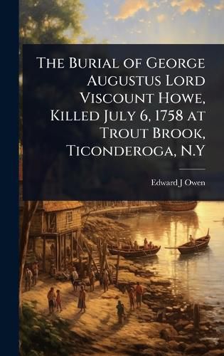 Cover image for The Burial of George Augustus Lord Viscount Howe, Killed July 6, 1758 at Trout Brook, Ticonderoga, N.Y