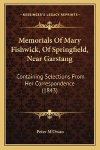 Cover image for Memorials of Mary Fishwick, of Springfield, Near Garstang: Containing Selections from Her Correspondence (1843)