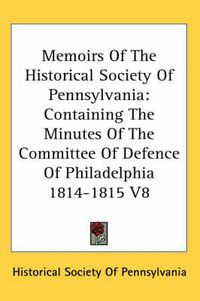 Cover image for Memoirs of the Historical Society of Pennsylvania: Containing the Minutes of the Committee of Defence of Philadelphia 1814-1815 V8