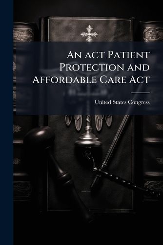 Cover image for An act Patient Protection and Affordable Care Act