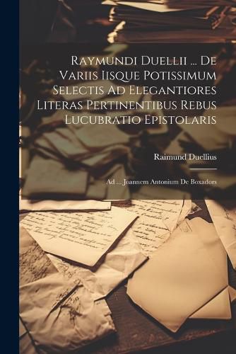 Cover image for Raymundi Duellii ... De Variis Iisque Potissimum Selectis Ad Elegantiores Literas Pertinentibus Rebus Lucubratio Epistolaris