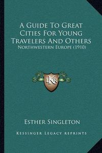 Cover image for A Guide to Great Cities for Young Travelers and Others: Northwestern Europe (1910)