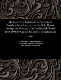 Cover image for The Heart of a Continent: A Narrative of Travels in Manchuria, Across the Gobi Desert, Through the Himalayas, the Pamirs, and Chitral, 1884-1894: By Captain Francis E. Younghusband