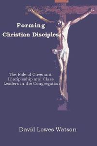 Cover image for Forming Christian Disciples: The Role of Covenant Discipleship and Class Leaders in the Congregation