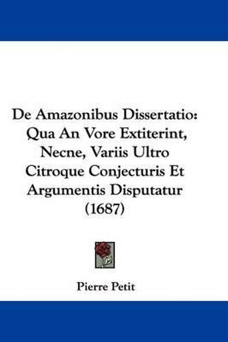 de Amazonibus Dissertatio: Qua an Vore Extiterint, Necne, Variis Ultro Citroque Conjecturis Et Argumentis Disputatur (1687)