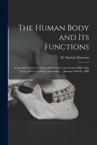 Cover image for The Human Body and Its Functions: a Second Course of Lectures Delivered in the Lecture Hall of the Young Men's Christian Association ... January--March, 1880