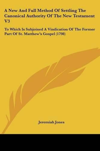 Cover image for A New and Full Method of Settling the Canonical Authority of the New Testament V3: To Which Is Subjoined a Vindication of the Former Part of St. Matthew's Gospel (1798)