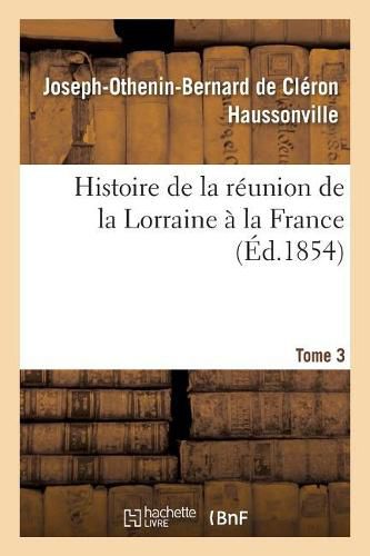 Histoire de la Reunion de la Lorraine A La France. Tome 3