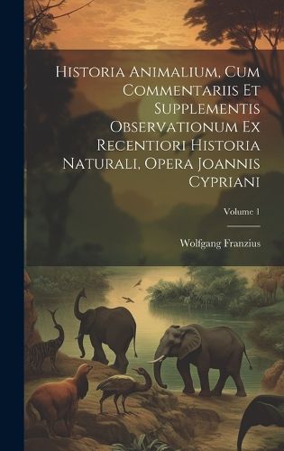 Cover image for Historia Animalium, Cum Commentariis Et Supplementis Observationum Ex Recentiori Historia Naturali, Opera Joannis Cypriani; Volume 1