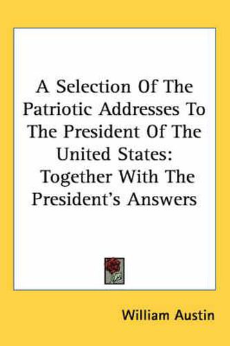 A Selection of the Patriotic Addresses to the President of the United States: Together with the President's Answers
