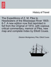 Cover image for The Expeditions of Z. M. Pike to Headwaters of the Mississippi River 1805-6-7. a New Edition Now First Reprinted in Full from the Original of 1810, with Copious Critical Commentary, Memoir of Pike, ... Vol. I, New Edition