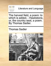 Cover image for The Harvest Field, a Poem: To Which Is Added, - Hawkstone, Or, the Country Seat, a Poem. by Thomas Sadler.