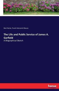 Cover image for The Life and Public Service of James A. Garfield: A Biographical Sketch