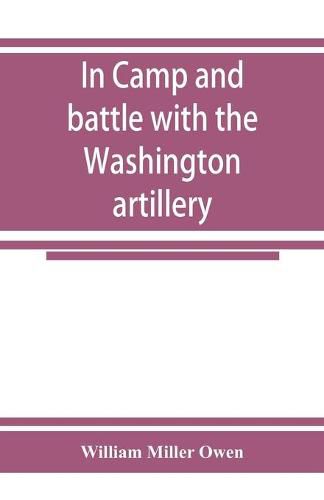 Cover image for In camp and battle with the Washington artillery of New Orleans. A narrative of events during the late civil war from Bull run to Appomattox and Spanish fort