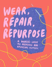Cover image for Wear, Repair, Repurpose: A Maker's Guide to Mending and Upcycling Clothes