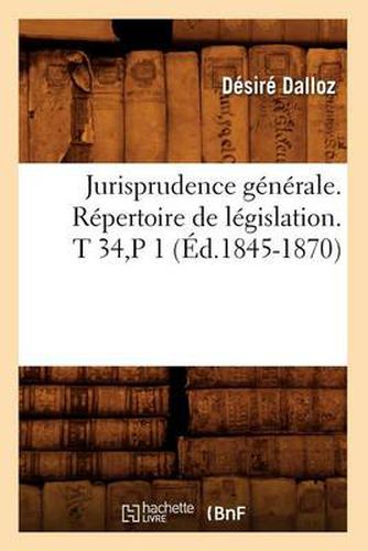 Jurisprudence Generale. Repertoire de Legislation. T 34, P 1 (Ed.1845-1870)