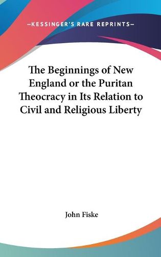 Cover image for The Beginnings of New England or the Puritan Theocracy in Its Relation to Civil and Religious Liberty