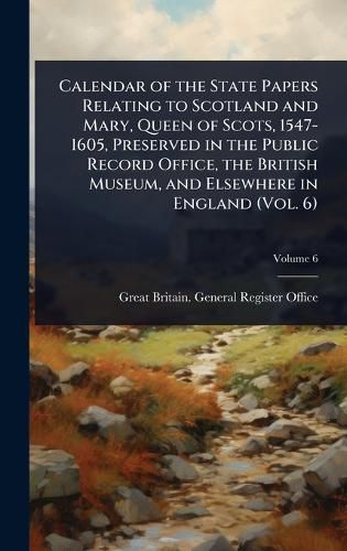 Cover image for Calendar of the State Papers Relating to Scotland and Mary, Queen of Scots, 1547-1605, Preserved in the Public Record Office, the British Museum, and Elsewhere in England (Vol. 6)