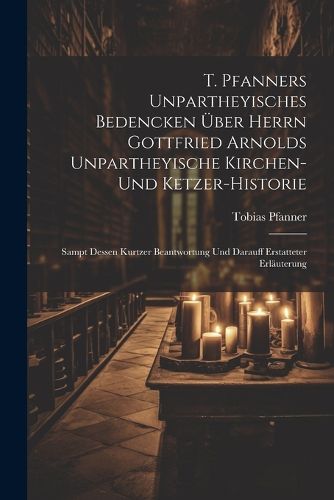 T. Pfanners Unpartheyisches Bedencken UEber Herrn Gottfried Arnolds Unpartheyische Kirchen- Und Ketzer-historie