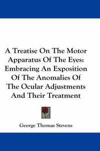 Cover image for A Treatise on the Motor Apparatus of the Eyes: Embracing an Exposition of the Anomalies of the Ocular Adjustments and Their Treatment