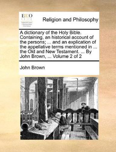 Cover image for A Dictionary of the Holy Bible. Containing, an Historical Account of the Persons; ... and an Explication of the Appellative Terms Mentioned in ... the Old and New Testament. ... by John Brown, ... Volume 2 of 2