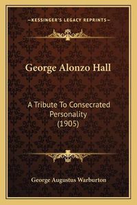 Cover image for George Alonzo Hall: A Tribute to Consecrated Personality (1905)