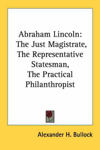 Cover image for Abraham Lincoln: The Just Magistrate, the Representative Statesman, the Practical Philanthropist