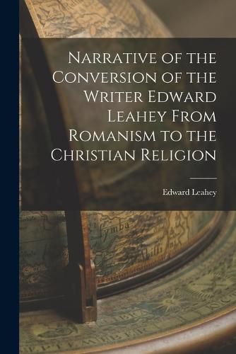 Cover image for Narrative of the Conversion of the Writer Edward Leahey From Romanism to the Christian Religion