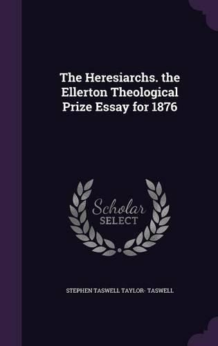Cover image for The Heresiarchs. the Ellerton Theological Prize Essay for 1876