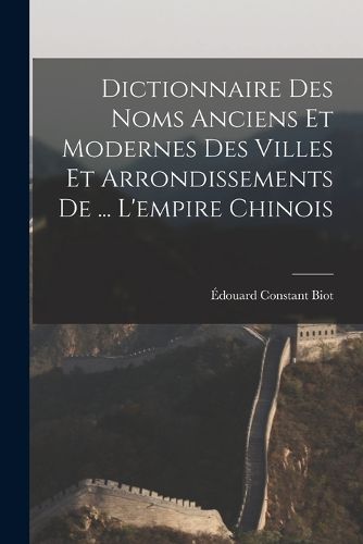Cover image for Dictionnaire Des Noms Anciens Et Modernes Des Villes Et Arrondissements De ... L'empire Chinois