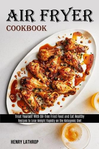 Cover image for Air Fryer Cookbook: Recipes to Lose Weight Rapidly on the Ketogenic Diet (Treat Yourself With Oil-free Fried Food and Eat Healthy)