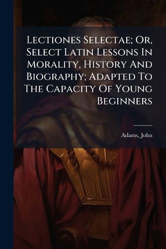 Cover image for Lectiones Selectae; Or, Select Latin Lessons in Morality, History and Biography; Adapted to the Capacity of Young Beginners