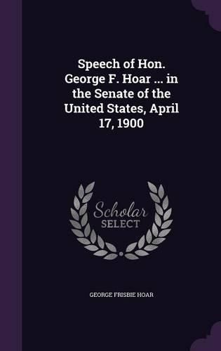 Cover image for Speech of Hon. George F. Hoar ... in the Senate of the United States, April 17, 1900