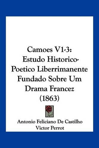 Camoes V1-3: Estudo Historico-Poetico Liberrimanente Fundado Sobre Um Drama Francez (1863)