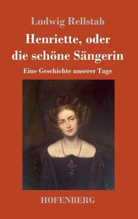 Cover image for Henriette, oder die schoene Sangerin: Eine Geschichte unserer Tage