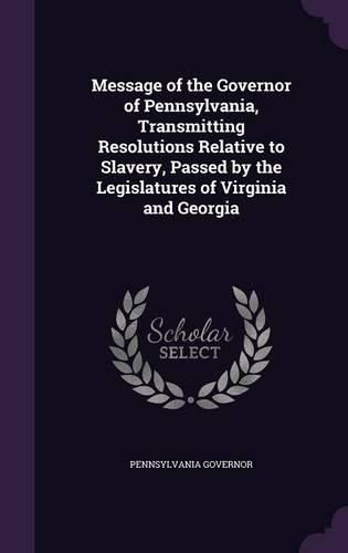 Cover image for Message of the Governor of Pennsylvania, Transmitting Resolutions Relative to Slavery, Passed by the Legislatures of Virginia and Georgia