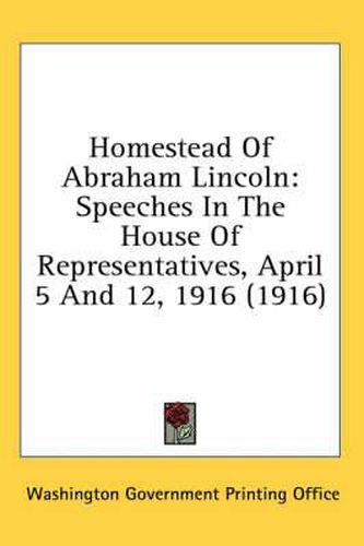 Homestead of Abraham Lincoln: Speeches in the House of Representatives, April 5 and 12, 1916 (1916)