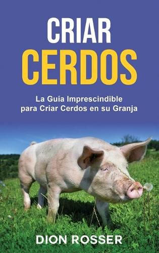 Criar cerdos: La guia imprescindible para criar cerdos en su granja: La guia imprescindible para criar cerdos en su granja