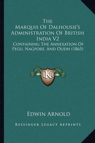 Cover image for The Marquis of Dalhousie's Administration of British India V2: Containing the Annexation of Pegu, Nagpore, and Oudh (1865)