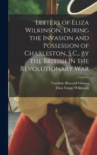 Cover image for Letters of Eliza Wilkinson, During the Invasion and Possession of Charleston, S.C., by the British in the Revolutionary War