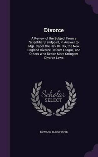 Divorce: A Review of the Subject from a Scientific Standpoint, in Answer to Mgr. Capel, the REV Dr. Dix, the New England Divorce Reform League, and Others Who Desire More Stringent Divorce Laws