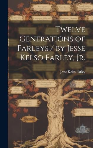 Cover image for Twelve Generations of Farleys / by Jesse Kelso Farley, Jr.