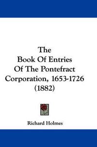 Cover image for The Book of Entries of the Pontefract Corporation, 1653-1726 (1882)