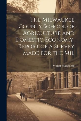Cover image for The Milwaukee County School of Agriculture and Domestic Economy. Report of a Survey Made for the Mil